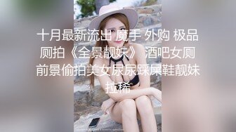 十月最新流出 魔手 外购 极品厕拍《全景靓妹》 酒吧女厕前景偷拍美女尿尿踩屎鞋靓妹拉稀