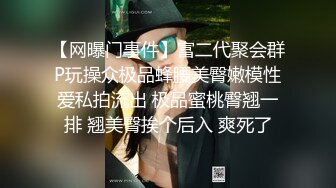 【网曝门事件】富二代聚会群P玩操众极品蜂腰美臀嫩模性爱私拍流出 极品蜜桃臀翘一排 翘美臀挨个后入 爽死了