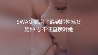 SWAG 看房子遇到超性感女房仲 忍不住直接幹她