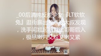 _00后清纯反差少女『LT软软兔』逛街露出差点被大叔发现，洗手间翘起翘臀让哥哥后入，极品嫩穴又粉又嫩又紧