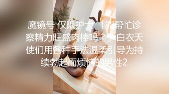 魔镜号 仅限护士 「能帮忙诊察精力旺盛肉棒吗？」白衣天使们用各种手法温柔引导为持续勃起而烦恼的男性2