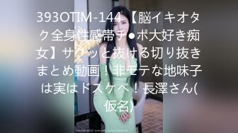 393OTIM-144 【脳イキオタク全身性感帯チ●ポ大好き痴女】サクッと抜ける切り抜きまとめ動画！非モテな地味子は実はドスケベ！長澤さん(仮名)