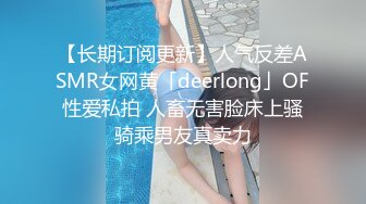 【长期订阅更新】人气反差ASMR女网黄「deerlong」OF性爱私拍 人畜无害脸床上骚骑乘男友真卖力