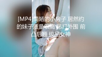 [MP4]简陋的小房子 居然约的妹子质量很高 吊打外围 前凸后翘 极品女神