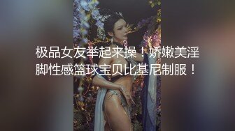 极品女友举起来操！娇嫩美淫脚性感篮球宝贝比基尼制服！