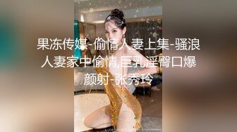 果冻传媒-偷情人妻上集-骚浪人妻家中偷情,巨乳淫臀口爆颜射-张秀玲