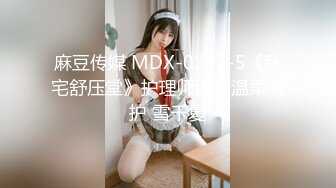 麻豆传媒 MDX-0237-5《私宅舒压堂》护理师渴望温柔呵护 雪千夏