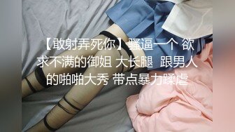 【敢射弄死你】骚逼一个 欲求不满的御姐 大长腿  跟男人的啪啪大秀 带点暴力蹂虐