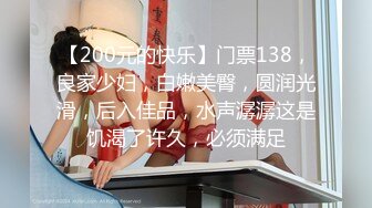 【200元的快乐】门票138，良家少妇，白嫩美臀，圆润光滑，后入佳品，水声潺潺这是饥渴了许久，必须满足