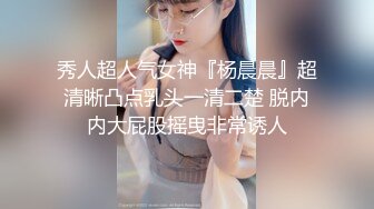 秀人超人气女神『杨晨晨』超清晰凸点乳头一清二楚 脱内内大屁股摇曳非常诱人