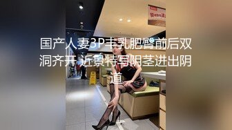 国产人妻3P丰乳肥臀前后双洞齐开 近景特写阴茎进出阴道