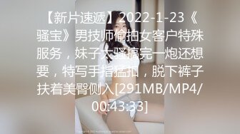 【新片速遞】2022-1-23《骚宝》男技师偷拍女客户特殊服务，妹子太骚搞完一炮还想要，特写手指猛扣，脱下裤子扶着美臀侧入[291MB/MP4/00:43:33]