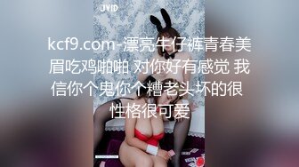 kcf9.com-漂亮牛仔裤青春美眉吃鸡啪啪 对你好有感觉 我信你个鬼你个糟老头坏的很 性格很可爱