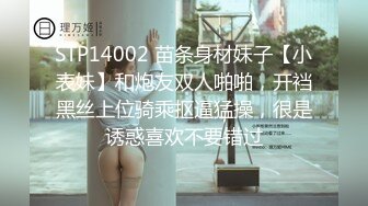 STP14002 苗条身材妹子【小表妹】和炮友双人啪啪，开裆黑丝上位骑乘抠逼猛操，很是诱惑喜欢不要错过