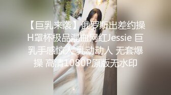 【巨乳来袭】俄罗斯出差约操H罩杯极品混血网红Jessie 巨乳手感惊人 乳动动人 无套爆操 高清1080P原版无水印