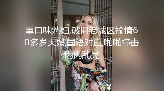 重口味熟妇,破旧老城区褕情60多岁大妈,国语对白,啪啪撞击肉肉乱晃