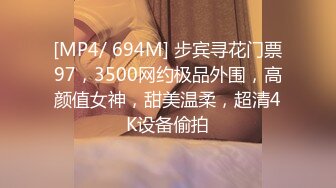 [MP4/ 694M] 步宾寻花门票97，3500网约极品外围，高颜值女神，甜美温柔，超清4K设备偷拍