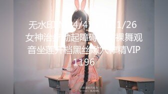 无水印[MP4/474M]11/26 女神治疗勃起障碍乳交裸舞观音坐莲开档黑丝嫩穴榨精VIP1196