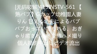 [无码破解]413INSTV-561 【熟バブ】Gカップ幼稚園人妻りん 甘えん坊夫によるバブバブおっぱい埋もれる、おぎゃり癒されるド変態ハメ撮り個人撮影中出しビデオ流出