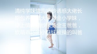 清纯学妹情趣婚纱诱惑大佬长期包养的某大学拜金小学妹，穿上情趣婚纱服务金主爸爸，软萌乖巧的小妹妹被操的叫爸爸