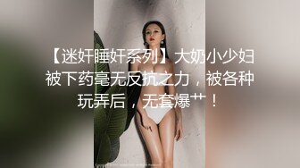 【迷奸睡奸系列】大奶小少妇被下药毫无反抗之力，被各种玩弄后，无套爆艹！