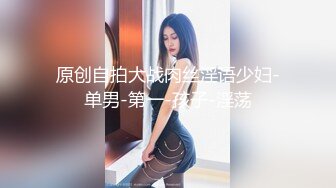 原创自拍大战肉丝淫语少妇-单男-第一-孩子-淫荡