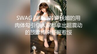 SWAG 满满呻吟声妩媚的用肉体勾引你人家都拿出超震动的按摩棒来舒服惹馁