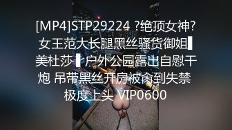 [MP4]STP29224 ?绝顶女神? 女王范大长腿黑丝骚货御姐▌美杜莎 ▌户外公园露出自慰干炮 吊带黑丝开房被肏到失禁 极度上头 VIP0600