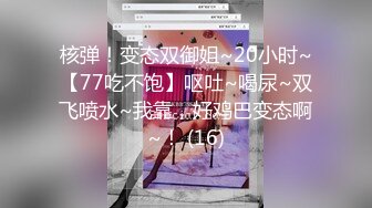 核弹！变态双御姐~20小时~【77吃不饱】呕吐~喝尿~双飞喷水~我靠，好鸡巴变态啊~！ (16)