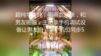 超纯学生妹，乖乖女形象，和男友啪啪，主动拿手机调试设备让男友拍，多个机位同步5V