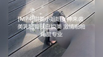 [MP4]甜美小姐姐女神来袭 美乳翘臀肤白貌美 激情啪啪角度专业