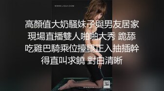 高顏值大奶騷妹子與男友居家現場直播雙人啪啪大秀 跪舔吃雞巴騎乘位擡腿正入抽插幹得直叫求饒 對白清晰