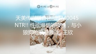 天美传媒联合出品 TM0045 NTR!! 性欲爆棚的夜晚，与小狼狗的浪漫激战 -王欣