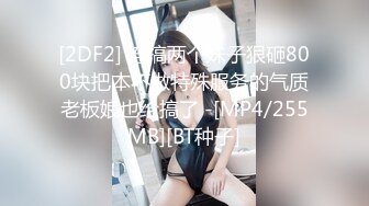 [2DF2] 连搞两个妹子狠砸800块把本不做特殊服务的气质老板娘也给搞了 -[MP4/255MB][BT种子]