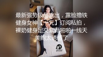 最新强势极品流出，露脸撸铁健身女神【一元】订阅私拍，裸奶健身足交紫薇啪啪一线天美鲍太诱惑了