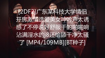 [2DF2]广东某科技大学情侣开房激情造爱美女呻吟声太诱惑了不停说好舒服干的啪啪响沾满淫水的j8还给舔干净太骚了 [MP4/109MB][BT种子]