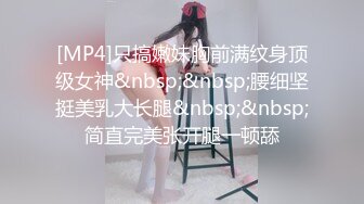 [MP4]只搞嫩妹胸前满纹身顶级女神&nbsp;&nbsp;腰细坚挺美乳大长腿&nbsp;&nbsp;简直完美张开腿一顿舔