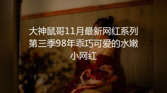 大神鼠哥11月最新网红系列第三季98年乖巧可爱的水嫩小网红