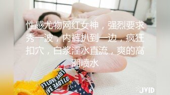 性感尤物网红女神，强烈要求秀一波，内裤扒到一边，疯狂扣穴，白浆淫水直流，爽的高潮喷水