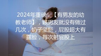 2024年重磅，【有男友的幼教老师】，跟男友就没有做过几次，奶子坚挺，屁股超大有露脸，每次射屁股上