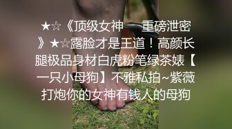 ★☆《顶级女神☀️重磅泄密》★☆露脸才是王道！高颜长腿极品身材白虎粉笔绿茶婊【一只小母狗】不雅私拍~紫薇打炮你的女神有钱人的母狗