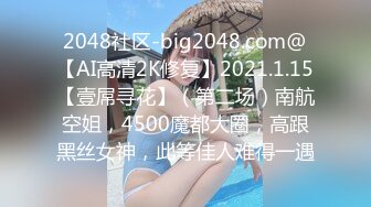 2048社区-big2048.com@【AI高清2K修复】2021.1.15【壹屌寻花】（第二场）南航空姐，4500魔都大圈，高跟黑丝女神，此等佳人难得一遇