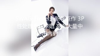 SWAG『feifei』新年巨作 3P性处理系花学姐 高潮大量中出內射