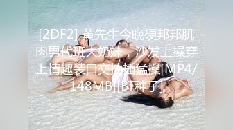 [2DF2] 黄先生今晚硬邦邦肌肉男代班大奶妹，沙发上操穿上情趣装口交抽插猛操[MP4/148MB][BT种子]