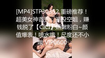 [MP4]STP30352 重磅推荐！超美女神首秀，退役空姐，赚钱脱了【CICI】娇嫩粉白~颜值爆表！喷水哦！尺度还不小哦 VIP0600