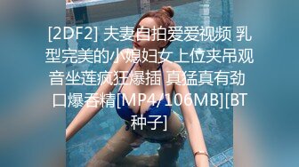 [2DF2] 夫妻自拍爱爱视频 乳型完美的小媳妇女上位夹吊观音坐莲疯狂爆插 真猛真有劲 口爆吞精[MP4/106MB][BT种子]