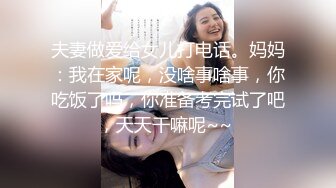 夫妻做爱给女儿打电话。妈妈：我在家呢，没啥事啥事，你吃饭了吗，你准备考完试了吧，天天干嘛呢~~ 