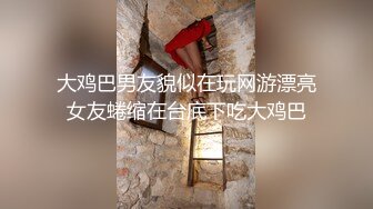 大鸡巴男友貌似在玩网游漂亮女友蜷缩在台底下吃大鸡巴