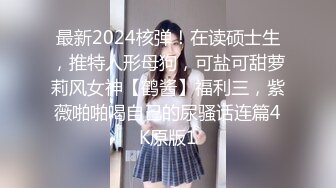 最新2024核弹！在读硕士生，推特人形母狗，可盐可甜萝莉风女神【鹤酱】福利三，紫薇啪啪喝自己的尿骚话连篇4K原版1