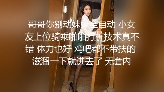 哥哥你别动妹妹全自动 小女友上位骑乘啪啪打桩技术真不错 体力也好 鸡吧都不带扶的 滋溜一下就进去了 无套内